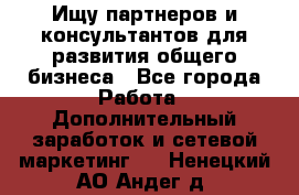 Ищу партнеров и консультантов для развития общего бизнеса - Все города Работа » Дополнительный заработок и сетевой маркетинг   . Ненецкий АО,Андег д.